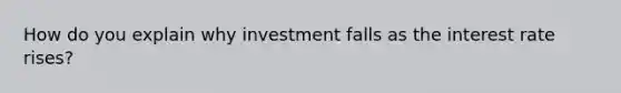 How do you explain why investment falls as the interest rate rises?