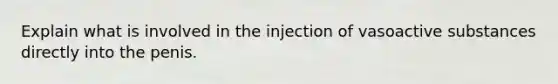 Explain what is involved in the injection of vasoactive substances directly into the penis.