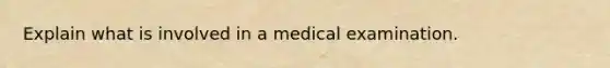 Explain what is involved in a medical examination.