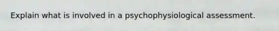 Explain what is involved in a psychophysiological assessment.