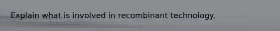 Explain what is involved in recombinant technology.