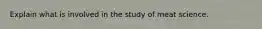 Explain what is involved in the study of meat science.