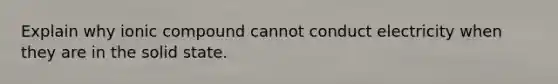 Explain why ionic compound cannot conduct electricity when they are in the solid state.