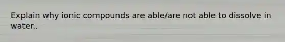 Explain why ionic compounds are able/are not able to dissolve in water..