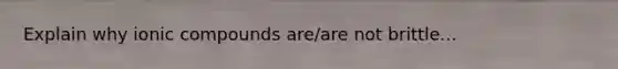 Explain why ionic compounds are/are not brittle...