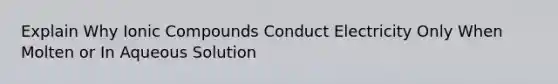 Explain Why Ionic Compounds Conduct Electricity Only When Molten or In Aqueous Solution