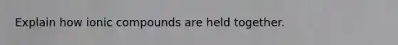 Explain how ionic compounds are held together.