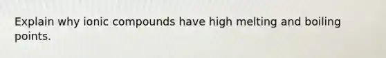 Explain why ionic compounds have high melting and boiling points.