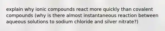 explain why ionic compounds react more quickly than covalent compounds (why is there almost instantaneous reaction between aqueous solutions to sodium chloride and silver nitrate?)