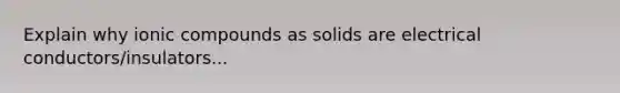 Explain why ionic compounds as solids are electrical conductors/insulators...