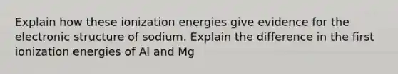 Explain how these ionization energies give evidence for the electronic structure of sodium. Explain the difference in the first ionization energies of Al and Mg