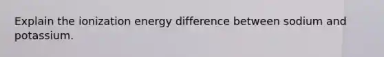 Explain the ionization energy difference between sodium and potassium.