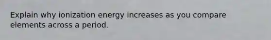 Explain why ionization energy increases as you compare elements across a period.