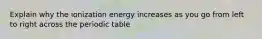 Explain why the ionization energy increases as you go from left to right across the periodic table