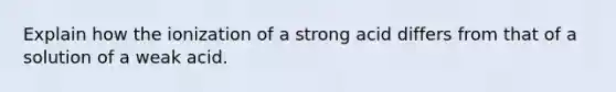 Explain how the ionization of a strong acid differs from that of a solution of a weak acid.