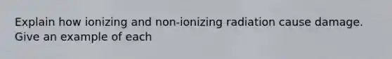 Explain how ionizing and non-ionizing radiation cause damage. Give an example of each