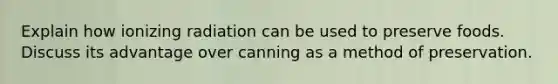 Explain how ionizing radiation can be used to preserve foods. Discuss its advantage over canning as a method of preservation.