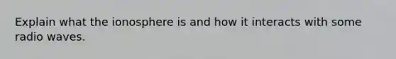 Explain what the ionosphere is and how it interacts with some radio waves.