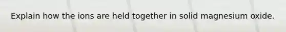 Explain how the ions are held together in solid magnesium oxide.