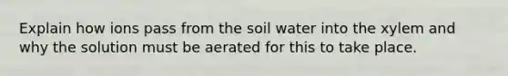 Explain how ions pass from the soil water into the xylem and why the solution must be aerated for this to take place.