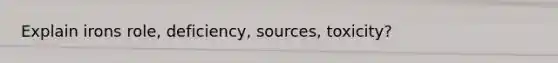 Explain irons role, deficiency, sources, toxicity?