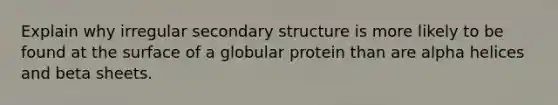 Explain why irregular <a href='https://www.questionai.com/knowledge/kRddrCuqpV-secondary-structure' class='anchor-knowledge'>secondary structure</a> is more likely to be found at the surface of a globular protein than are alpha helices and beta sheets.