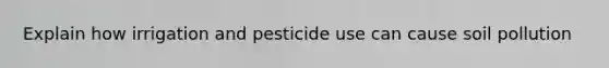 Explain how irrigation and pesticide use can cause soil pollution