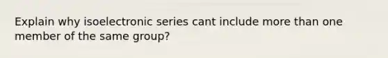 Explain why isoelectronic series cant include more than one member of the same group?