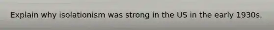 Explain why isolationism was strong in the US in the early 1930s.