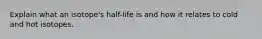 Explain what an isotope's half-life is and how it relates to cold and hot isotopes.