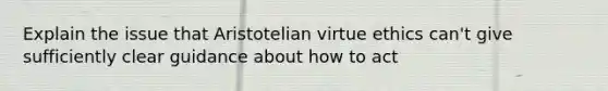 Explain the issue that Aristotelian virtue ethics can't give sufficiently clear guidance about how to act