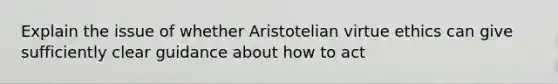 Explain the issue of whether Aristotelian virtue ethics can give sufficiently clear guidance about how to act