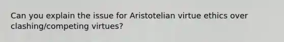 Can you explain the issue for Aristotelian virtue ethics over clashing/competing virtues?