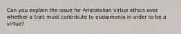 Can you explain the issue for Aristotelian virtue ethics over whether a trait must contribute to eudaimonia in order to be a virtue?