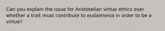 Can you explain the issue for Aristotelian virtue ethics over whether a trait must contribute to eudaimonia in order to be a virtue?