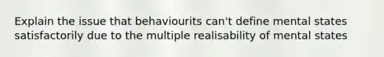 Explain the issue that behaviourits can't define mental states satisfactorily due to the multiple realisability of mental states