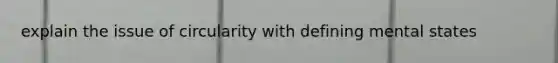 explain the issue of circularity with defining mental states