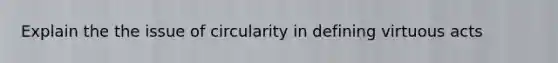 Explain the the issue of circularity in defining virtuous acts