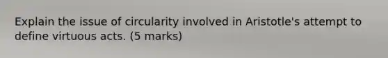 Explain the issue of circularity involved in Aristotle's attempt to define virtuous acts. (5 marks)