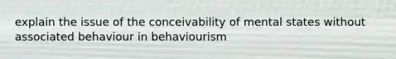 explain the issue of the conceivability of mental states without associated behaviour in behaviourism