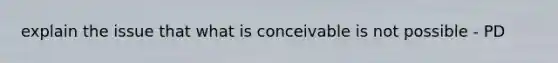 explain the issue that what is conceivable is not possible - PD