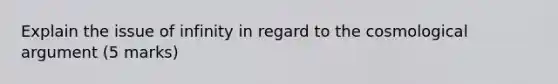 Explain the issue of infinity in regard to the cosmological argument (5 marks)