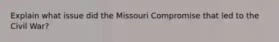 Explain what issue did the Missouri Compromise that led to the Civil War?