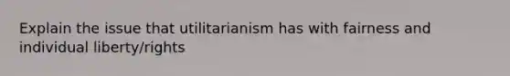 Explain the issue that utilitarianism has with fairness and individual liberty/rights