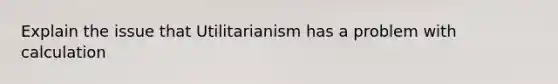 Explain the issue that Utilitarianism has a problem with calculation