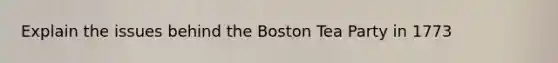 Explain the issues behind the Boston Tea Party in 1773