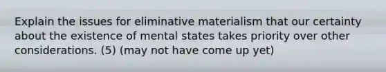 Explain the issues for eliminative materialism that our certainty about the existence of mental states takes priority over other considerations. (5) (may not have come up yet)