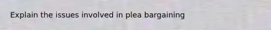 Explain the issues involved in plea bargaining