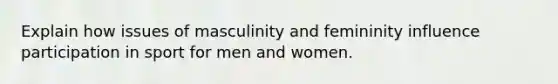 Explain how issues of masculinity and femininity influence participation in sport for men and women.