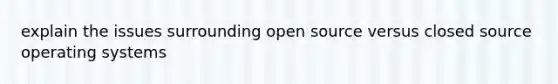 explain the issues surrounding open source versus closed source operating systems